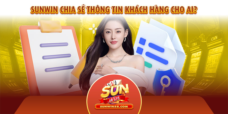 Sunwin sẽ chia sẻ thông tin khách hàng cho những ai?