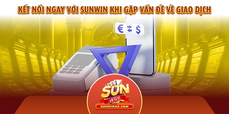 Hãy kết nối ngay với Sunwin khi gặp vấn đề về giao dịch